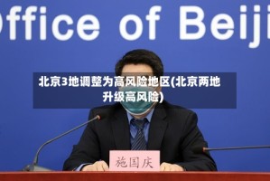 北京3地调整为高风险地区(北京两地升级高风险)