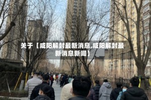 关于【咸阳解封最新消息,咸阳解封最新消息新闻】