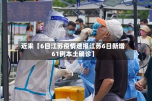近来【6日江苏疫情速报江苏6日新增61例本土确诊】
