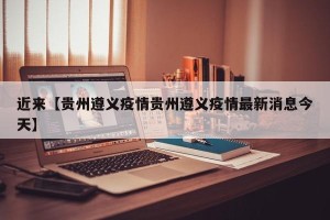 近来【贵州遵义疫情贵州遵义疫情最新消息今天】