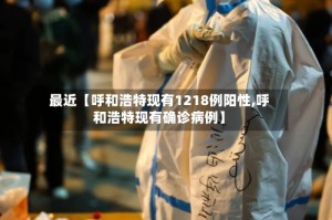 最近【呼和浩特现有1218例阳性,呼和浩特现有确诊病例】