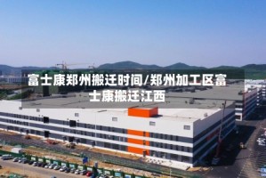 富士康郑州搬迁时间/郑州加工区富士康搬迁江西