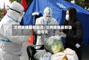 兰州疫情最新动态/兰州疫情最新动态今天