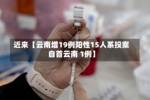 近来【云南增19例阳性15人系投案自首云南 1例】