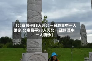 【北京昌平53人河北一日游其中一人确诊,北京昌平53人河北一日游 其中一人确诊】