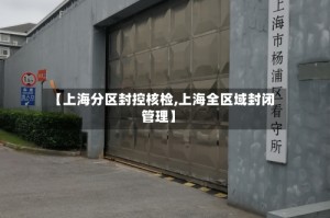 【上海分区封控核检,上海全区域封闭管理】