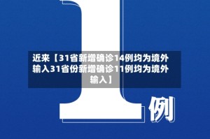 近来【31省新增确诊14例均为境外输入31省份新增确诊11例均为境外输入】