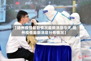 【扬州疫情最新情况最新消息今天,扬州疫情最新消息分布情况】