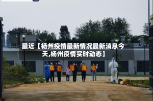 最近【杨州疫情最新情况最新消息今天,杨州疫情实时动态】