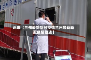 近来【兰州最新新冠疫情兰州最新新冠疫情轨迹】