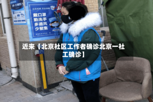近来【北京社区工作者确诊北京一社工确诊】