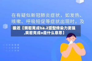 最近【奥密克戎ba.2亚型传染力更强,奥密克戎o是什么意思】