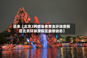 近来【北京2例感染者曾去环球度假区北京环球度假区最新动态】
