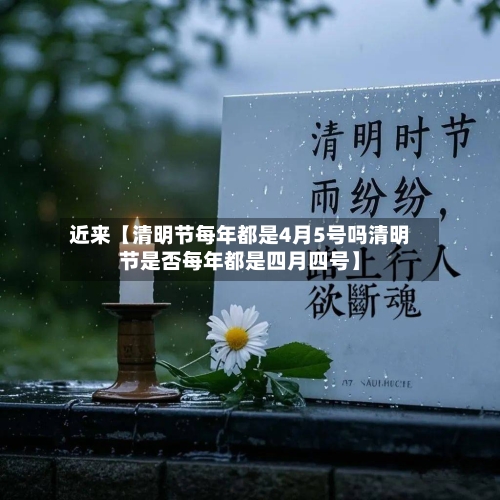 近来【清明节每年都是4月5号吗清明节是否每年都是四月四号】-第1张图片