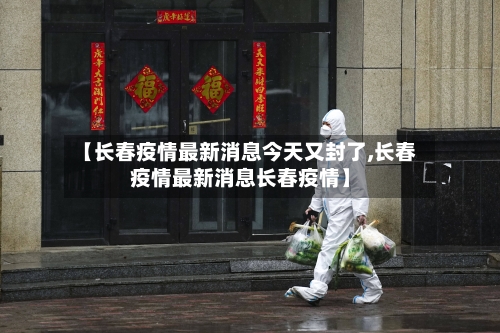 【长春疫情最新消息今天又封了,长春疫情最新消息长春疫情】-第1张图片