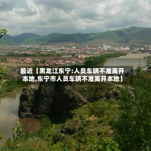 最近【黑龙江东宁:人员车辆不准离开本地,东宁市人员车辆不准离开本地】-第1张图片
