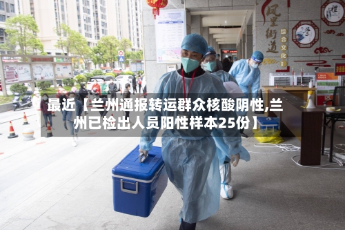 最近【兰州通报转运群众核酸阴性,兰州已检出人员阳性样本25份】-第1张图片