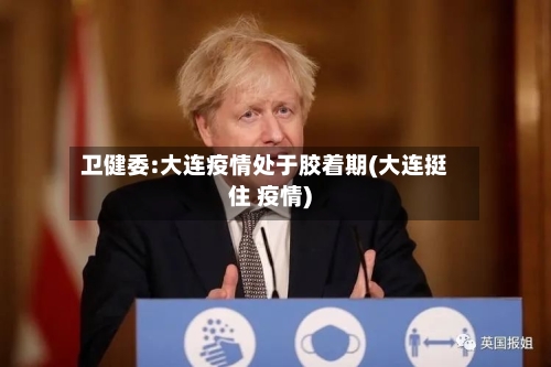 卫健委:大连疫情处于胶着期(大连挺住 疫情)-第1张图片