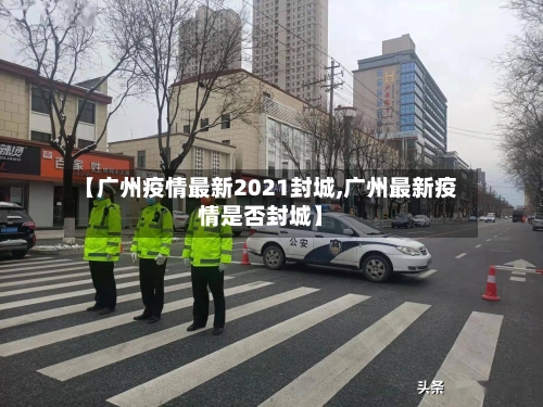 【广州疫情最新2021封城,广州最新疫情是否封城】-第1张图片