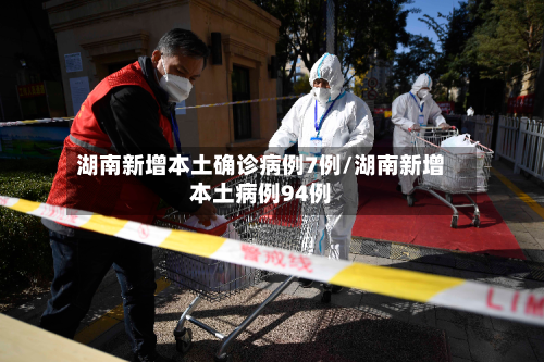 湖南新增本土确诊病例7例/湖南新增本土病例94例-第1张图片