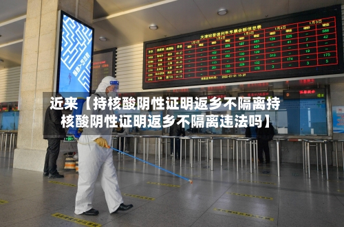 近来【持核酸阴性证明返乡不隔离持核酸阴性证明返乡不隔离违法吗】-第1张图片