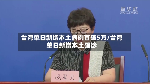 台湾单日新增本土病例首破5万/台湾单日新增本土确诊-第2张图片