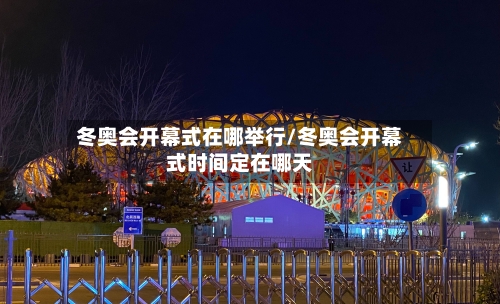 冬奥会开幕式在哪举行/冬奥会开幕式时间定在哪天-第1张图片