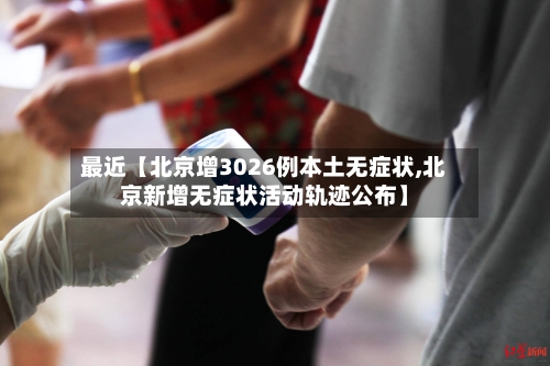 最近【北京增3026例本土无症状,北京新增无症状活动轨迹公布】-第1张图片