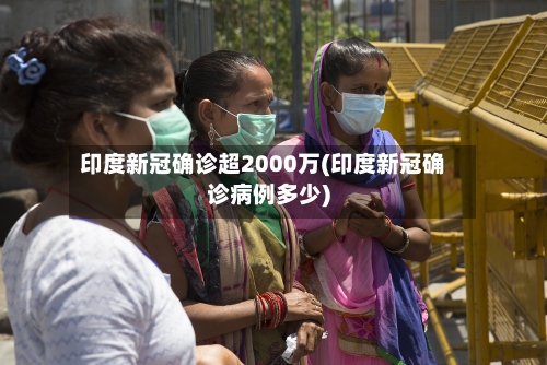 印度新冠确诊超2000万(印度新冠确诊病例多少)-第2张图片