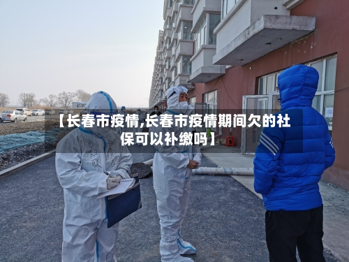 【长春市疫情,长春市疫情期间欠的社保可以补缴吗】-第1张图片