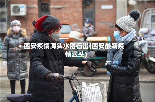 西安疫情源头水落石出(西安最新疫情源头)-第1张图片
