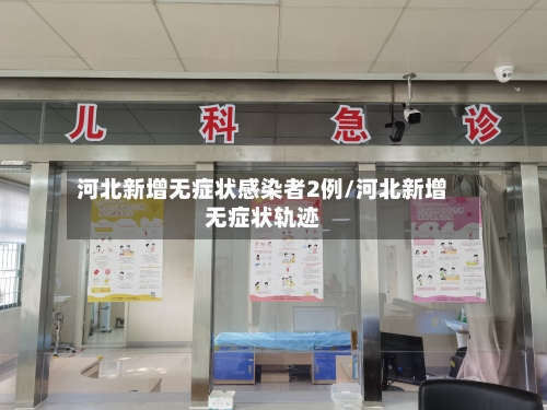 河北新增无症状感染者2例/河北新增无症状轨迹-第1张图片