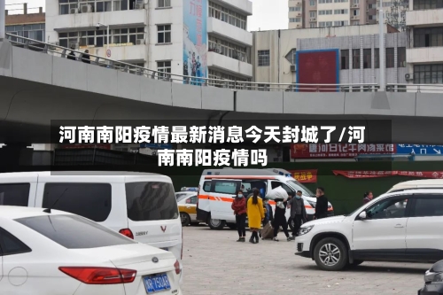 河南南阳疫情最新消息今天封城了/河南南阳疫情吗-第1张图片