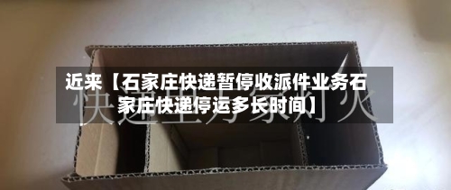 近来【石家庄快递暂停收派件业务石家庄快递停运多长时间】-第3张图片