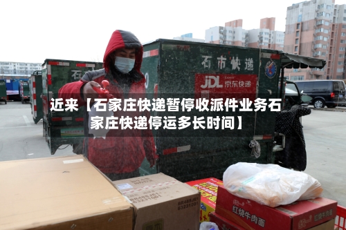 近来【石家庄快递暂停收派件业务石家庄快递停运多长时间】-第2张图片