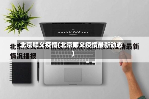 北京顺义疫情(北京顺义疫情最新动态)-第1张图片