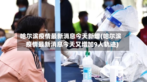 哈尔滨疫情最新消息今天新增(哈尔滨疫情最新消息今天又增加9人轨迹)-第1张图片