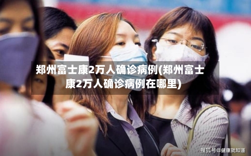 郑州富士康2万人确诊病例(郑州富士康2万人确诊病例在哪里)-第1张图片