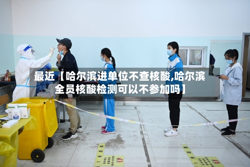 最近【哈尔滨进单位不查核酸,哈尔滨全员核酸检测可以不参加吗】-第1张图片
