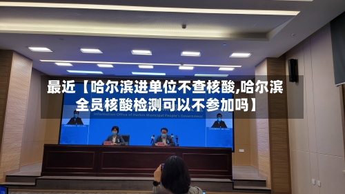 最近【哈尔滨进单位不查核酸,哈尔滨全员核酸检测可以不参加吗】-第3张图片
