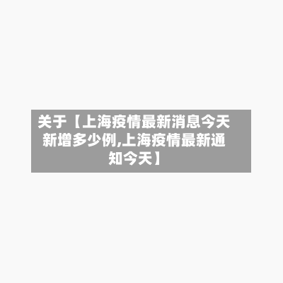 关于【上海疫情最新消息今天新增多少例,上海疫情最新通知今天】-第3张图片
