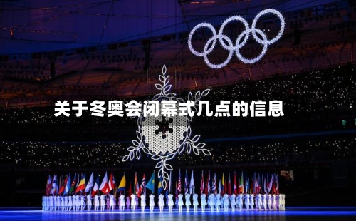 关于冬奥会闭幕式几点的信息-第3张图片