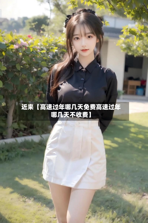 近来【高速过年哪几天免费高速过年哪几天不收费】-第1张图片