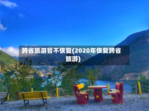 跨省旅游暂不恢复(2020年恢复跨省旅游)-第2张图片