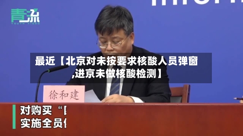 最近【北京对未按要求核酸人员弹窗,进京未做核酸检测】-第3张图片