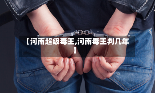 【河南超级毒王,河南毒王判几年】-第1张图片