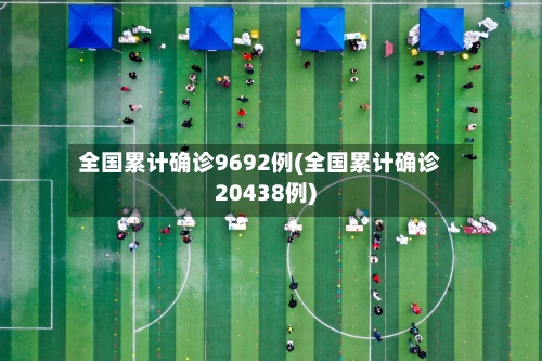 全国累计确诊9692例(全国累计确诊20438例)-第1张图片