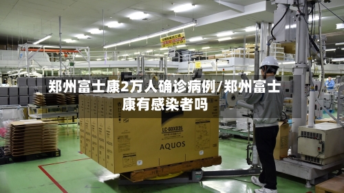 郑州富士康2万人确诊病例/郑州富士康有感染者吗-第1张图片