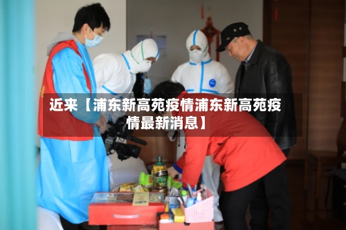 近来【浦东新高苑疫情浦东新高苑疫情最新消息】-第1张图片