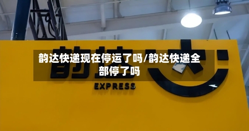 韵达快递现在停运了吗/韵达快递全部停了吗-第2张图片